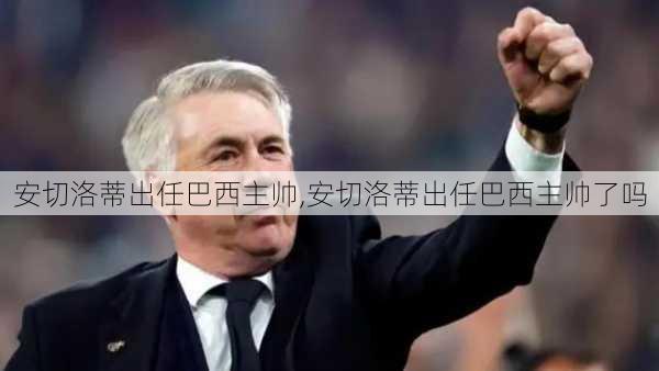 安切洛蒂出任巴西主帅,安切洛蒂出任巴西主帅了吗