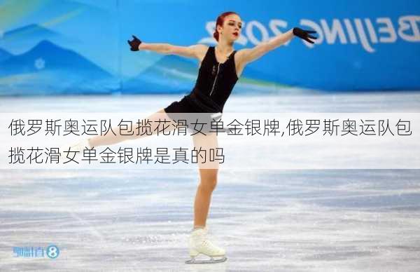 俄罗斯奥运队包揽花滑女单金银牌,俄罗斯奥运队包揽花滑女单金银牌是真的吗