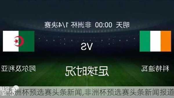非洲杯预选赛头条新闻,非洲杯预选赛头条新闻报道