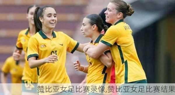 赞比亚女足比赛录像,赞比亚女足比赛结果