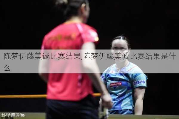 陈梦伊藤美诚比赛结果,陈梦伊藤美诚比赛结果是什么