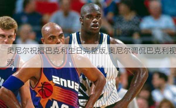 奥尼尔祝福巴克利生日完整版,奥尼尔调侃巴克利视频