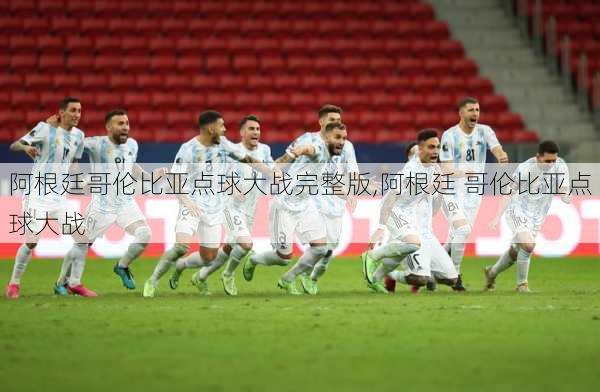 阿根廷哥伦比亚点球大战完整版,阿根廷 哥伦比亚点球大战