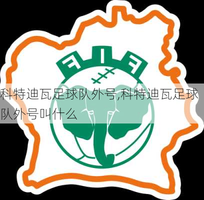 科特迪瓦足球队外号,科特迪瓦足球队外号叫什么