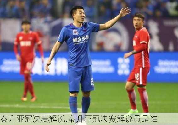 秦升亚冠决赛解说,秦升亚冠决赛解说员是谁