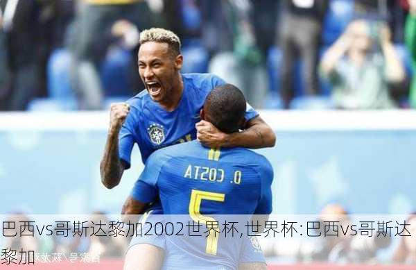 巴西vs哥斯达黎加2002世界杯,世界杯:巴西vs哥斯达黎加