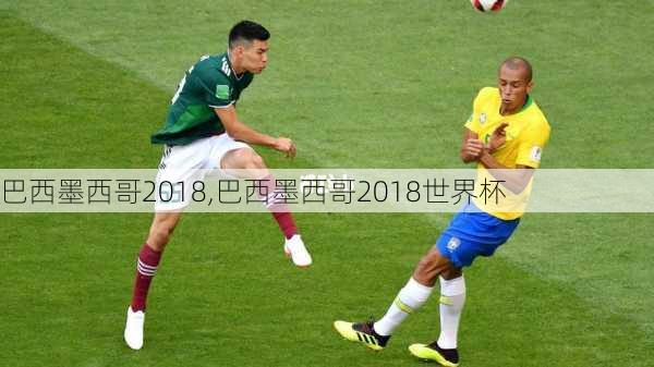巴西墨西哥2018,巴西墨西哥2018世界杯