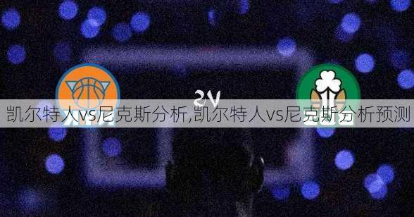 凯尔特人vs尼克斯分析,凯尔特人vs尼克斯分析预测