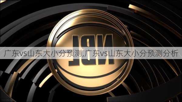 广东vs山东大小分预测,广东vs山东大小分预测分析