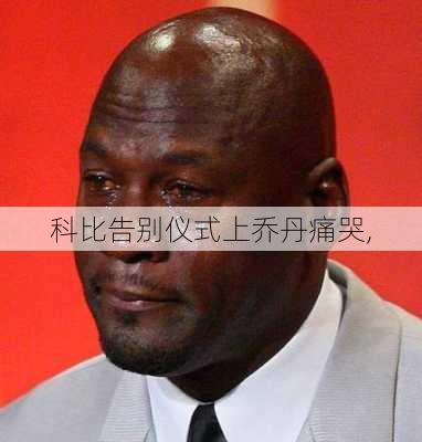 科比告别仪式上乔丹痛哭,