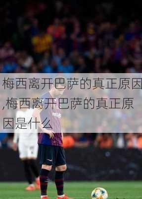 梅西离开巴萨的真正原因,梅西离开巴萨的真正原因是什么