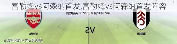 富勒姆vs阿森纳首发,富勒姆vs阿森纳首发阵容