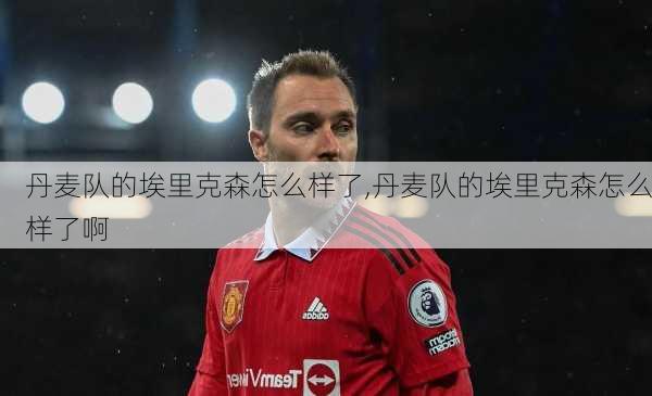 丹麦队的埃里克森怎么样了,丹麦队的埃里克森怎么样了啊