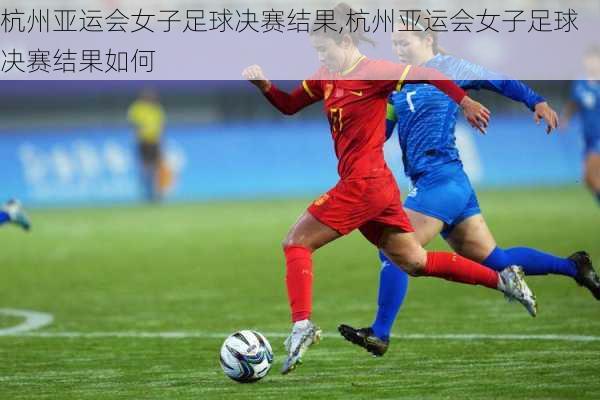 杭州亚运会女子足球决赛结果,杭州亚运会女子足球决赛结果如何