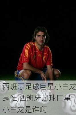 西班牙足球巨星小白龙是谁,西班牙足球巨星小白龙是谁啊