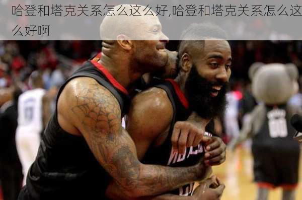 哈登和塔克关系怎么这么好,哈登和塔克关系怎么这么好啊