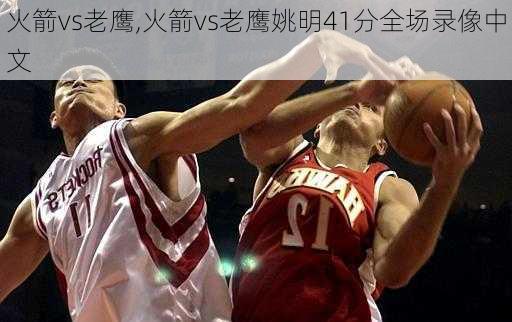 火箭vs老鹰,火箭vs老鹰姚明41分全场录像中文
