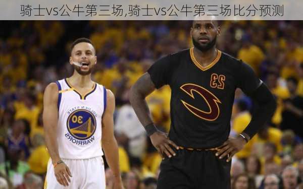 骑士vs公牛第三场,骑士vs公牛第三场比分预测