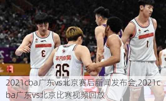 2021cba广东vs北京赛后新闻发布会,2021cba广东vs北京比赛视频回放