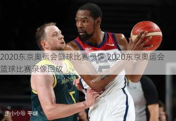 2020东京奥运会篮球比赛录像,2020东京奥运会篮球比赛录像回放
