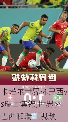 卡塔尔世界杯巴西vs瑞士集锦,世界杯巴西和瑞士视频