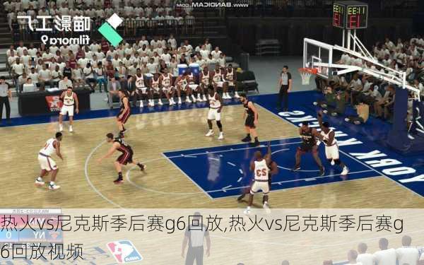 热火vs尼克斯季后赛g6回放,热火vs尼克斯季后赛g6回放视频