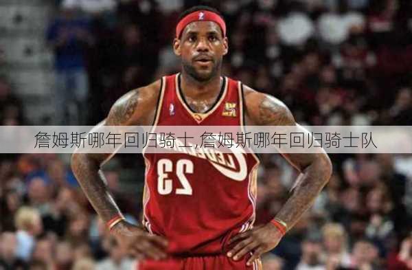 詹姆斯哪年回归骑士,詹姆斯哪年回归骑士队