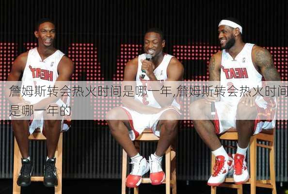 詹姆斯转会热火时间是哪一年,詹姆斯转会热火时间是哪一年的