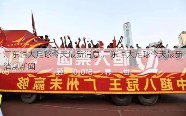 广东恒大足球今天最新消息,广东恒大足球今天最新消息新闻