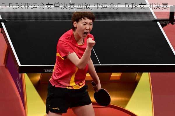 乒乓球亚运会女单决赛回放,亚运会乒乓球女团决赛