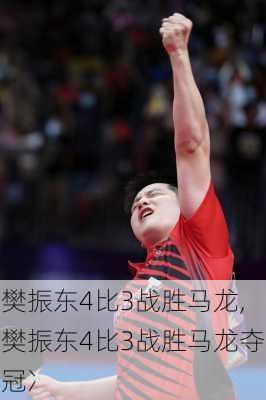 樊振东4比3战胜马龙,樊振东4比3战胜马龙夺冠冫