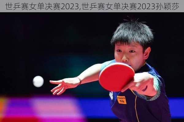 世乒赛女单决赛2023,世乒赛女单决赛2023孙颖莎