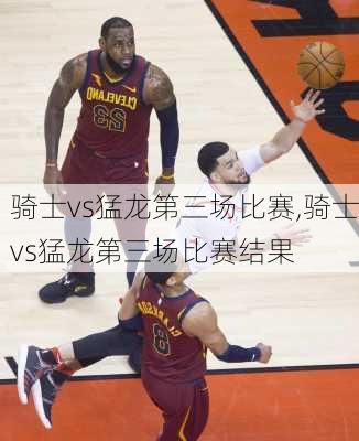 骑士vs猛龙第三场比赛,骑士vs猛龙第三场比赛结果