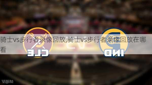 骑士vs步行者录像回放,骑士vs步行者录像回放在哪看
