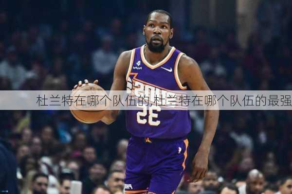 杜兰特在哪个队伍的,杜兰特在哪个队伍的最强