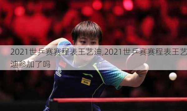 2021世乒赛赛程表王艺迪,2021世乒赛赛程表王艺迪参加了吗