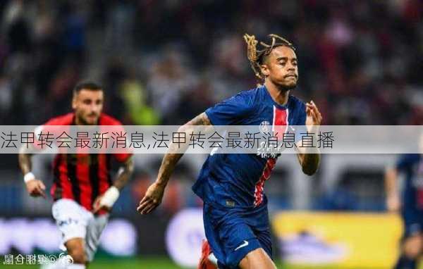 法甲转会最新消息,法甲转会最新消息直播