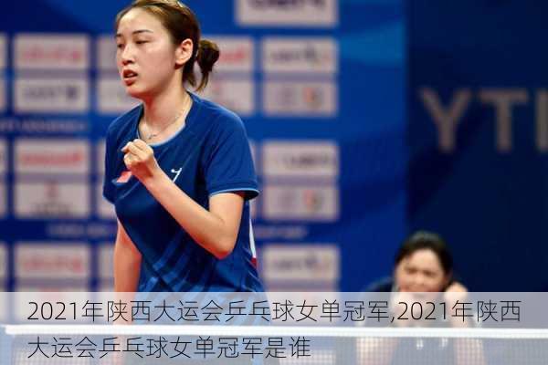 2021年陕西大运会乒乓球女单冠军,2021年陕西大运会乒乓球女单冠军是谁