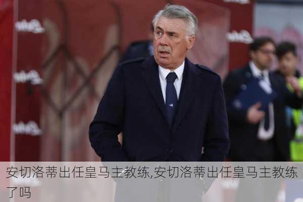 安切洛蒂出任皇马主教练,安切洛蒂出任皇马主教练了吗