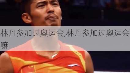 林丹参加过奥运会,林丹参加过奥运会嘛