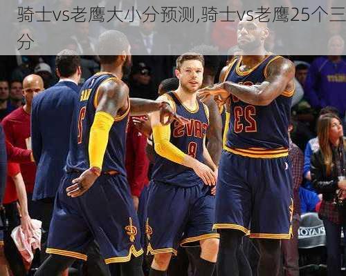 骑士vs老鹰大小分预测,骑士vs老鹰25个三分