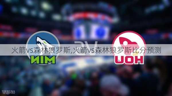 火箭vs森林狼罗斯,火箭vs森林狼罗斯比分预测