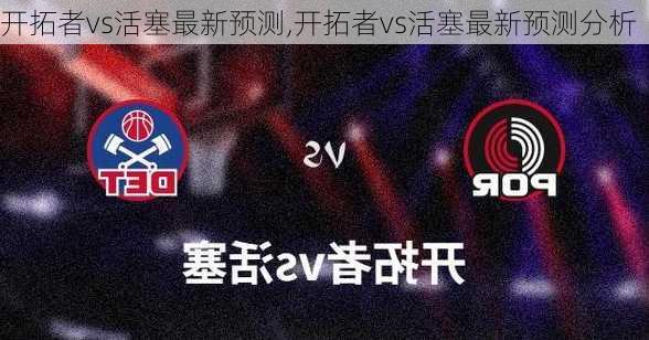 开拓者vs活塞最新预测,开拓者vs活塞最新预测分析