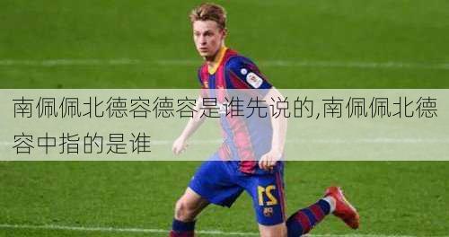 南佩佩北德容德容是谁先说的,南佩佩北德容中指的是谁