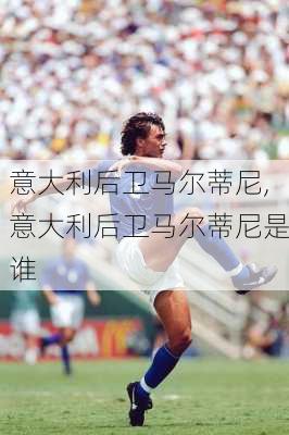 意大利后卫马尔蒂尼,意大利后卫马尔蒂尼是谁