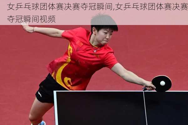 女乒乓球团体赛决赛夺冠瞬间,女乒乓球团体赛决赛夺冠瞬间视频