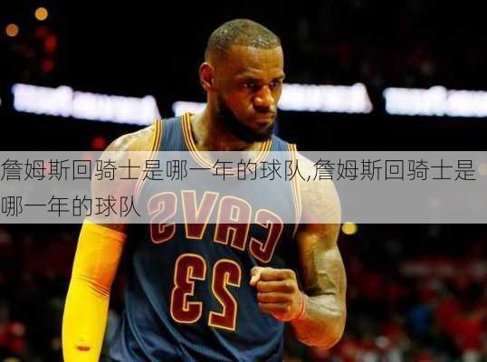 詹姆斯回骑士是哪一年的球队,詹姆斯回骑士是哪一年的球队