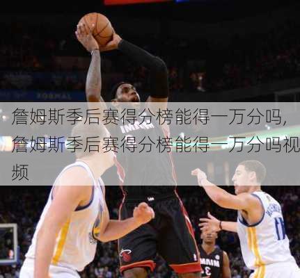 詹姆斯季后赛得分榜能得一万分吗,詹姆斯季后赛得分榜能得一万分吗视频