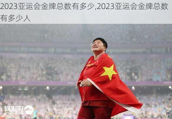2023亚运会金牌总数有多少,2023亚运会金牌总数有多少人