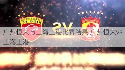 广州恒大与上海上港比赛结果,广州恒大vs上海上港